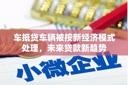 道真车抵贷车辆被按新经济模式处理，未来贷款新趋势