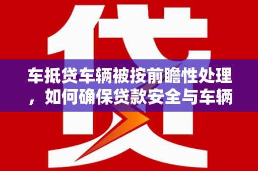 鹿草车抵贷车辆被按前瞻性处理，如何确保贷款安全与车辆保值？