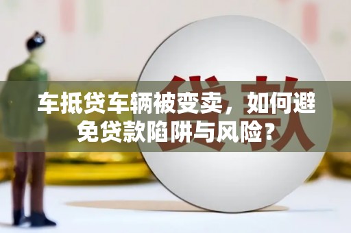 桦川车抵贷车辆被变卖，如何避免贷款陷阱与风险？