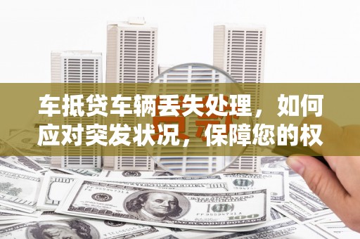 道真车抵贷车辆丢失处理，如何应对突发状况，保障您的权益