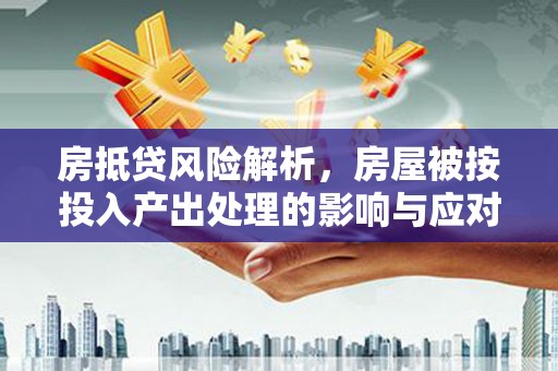 环江房抵贷风险解析，房屋被按投入产出处理的影响与应对