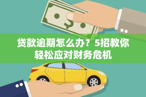 弓长岭贷款逾期怎么办？5招教你轻松应对财务危机
