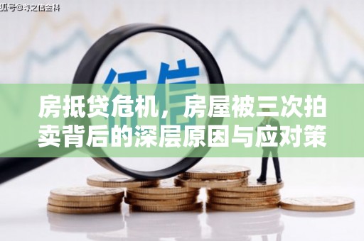 环江房抵贷危机，房屋被三次拍卖背后的深层原因与应对策略
