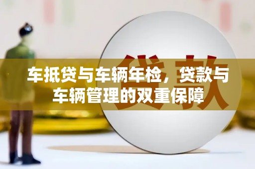 弓长岭车抵贷与车辆年检，贷款与车辆管理的双重保障