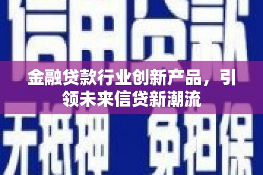 弓长岭金融贷款行业创新产品，引领未来信贷新潮流