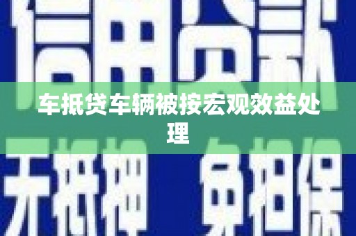 弓长岭车抵贷车辆被按宏观效益处理