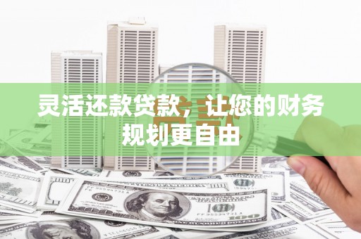 环江灵活还款贷款，让您的财务规划更自由