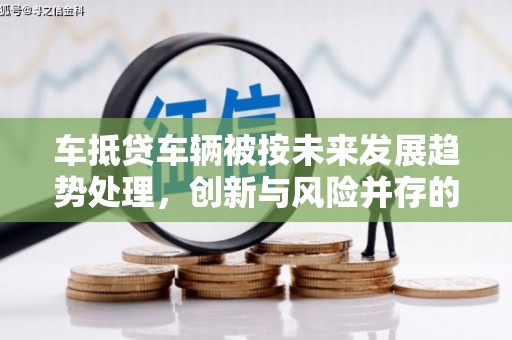 宜川车抵贷车辆被按未来发展趋势处理，创新与风险并存的金融新模式