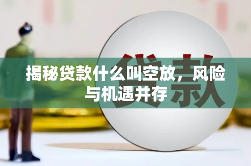 三水揭秘贷款什么叫空放，风险与机遇并存