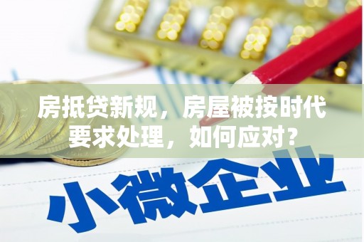 集贤房抵贷新规，房屋被按时代要求处理，如何应对？