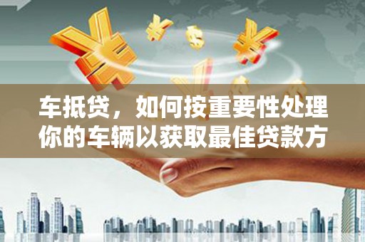 龙里车抵贷，如何按重要性处理你的车辆以获取最佳贷款方案