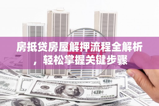集贤房抵贷房屋解押流程全解析，轻松掌握关键步骤