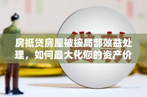集贤房抵贷房屋被按局部效益处理，如何最大化您的资产价值？