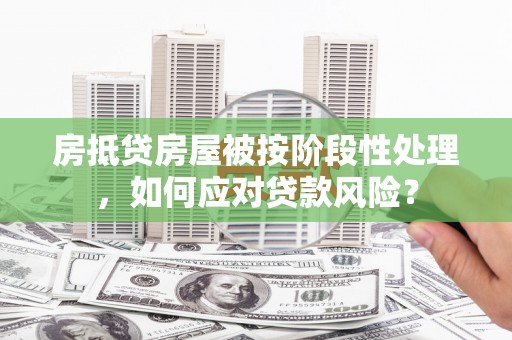 武义房抵贷房屋被按阶段性处理，如何应对贷款风险？