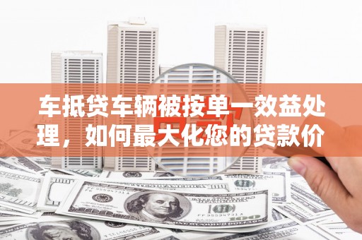 集贤车抵贷车辆被按单一效益处理，如何最大化您的贷款价值？