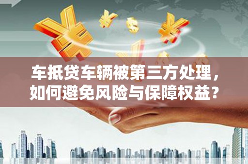 集贤车抵贷车辆被第三方处理，如何避免风险与保障权益？