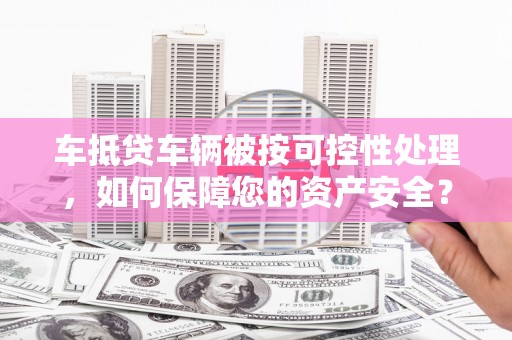青云谱车抵贷车辆被按可控性处理，如何保障您的资产安全？