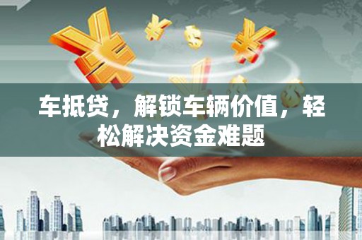 明山车抵贷，解锁车辆价值，轻松解决资金难题