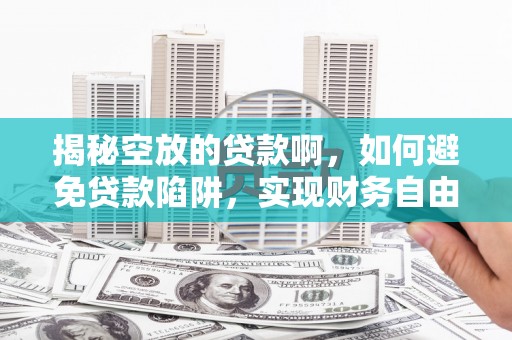 士林揭秘空放的贷款啊，如何避免贷款陷阱，实现财务自由