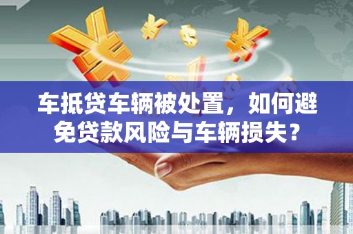 山丹车抵贷车辆被处置，如何避免贷款风险与车辆损失？