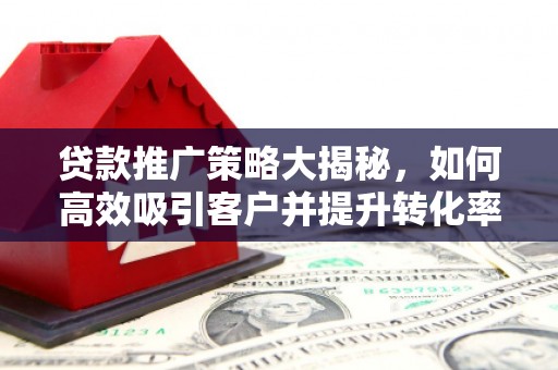 高邮贷款推广策略大揭秘，如何高效吸引客户并提升转化率