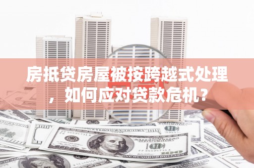 高邮房抵贷房屋被按跨越式处理，如何应对贷款危机？