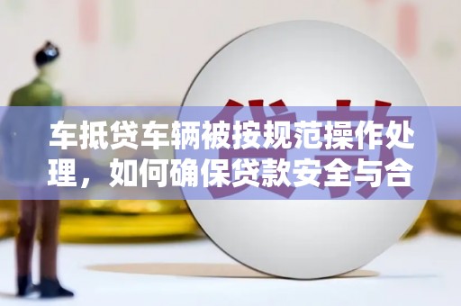 高邮车抵贷车辆被按规范操作处理，如何确保贷款安全与合规？