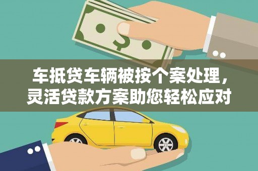 高邮车抵贷车辆被按个案处理，灵活贷款方案助您轻松应对资金需求