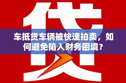 高邮车抵贷车辆被快速拍卖，如何避免陷入财务困境？