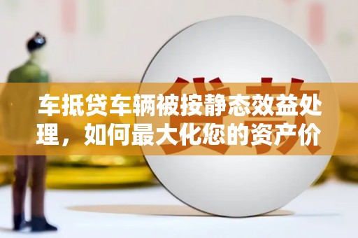 宝塔车抵贷车辆被按静态效益处理，如何最大化您的资产价值？