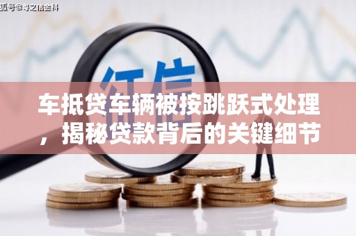 高邮车抵贷车辆被按跳跃式处理，揭秘贷款背后的关键细节