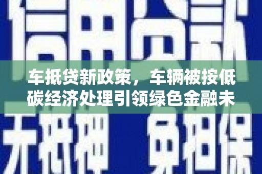 雁山车抵贷新政策，车辆被按低碳经济处理引领绿色金融未来