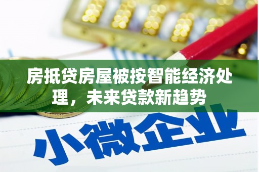 华安房抵贷房屋被按智能经济处理，未来贷款新趋势