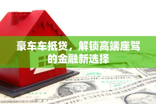 潞城豪车车抵贷，解锁高端座驾的金融新选择