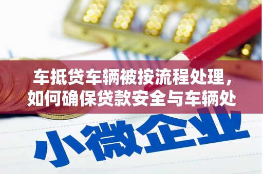雁山车抵贷车辆被按流程处理，如何确保贷款安全与车辆处置透明？