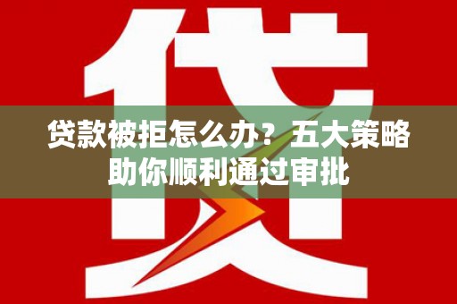 路桥贷款被拒怎么办？五大策略助你顺利通过审批
