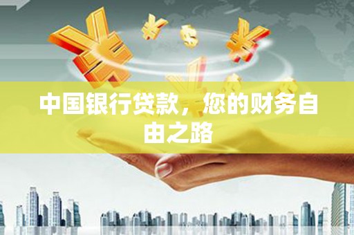 红河中国银行贷款，您的财务自由之路