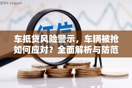 潞城车抵贷风险警示，车辆被抢如何应对？全面解析与防范策略