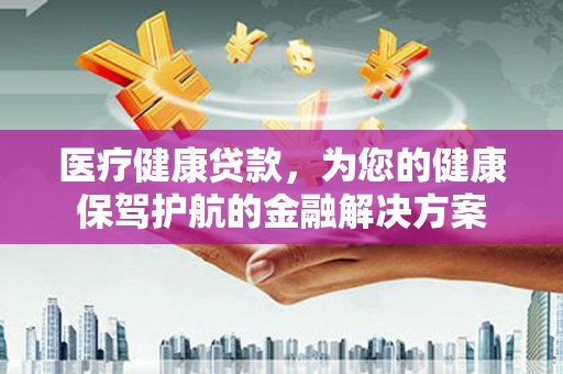 潞城医疗健康贷款，为您的健康保驾护航的金融解决方案