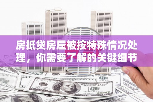 福安房抵贷房屋被按特殊情况处理，你需要了解的关键细节