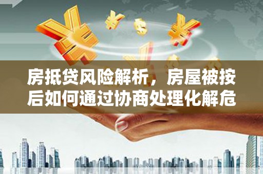甘肃房抵贷风险解析，房屋被按后如何通过协商处理化解危机