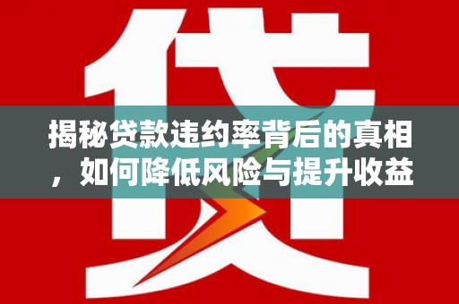 福安揭秘贷款违约率背后的真相，如何降低风险与提升收益