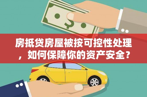 黄大仙房抵贷房屋被按可控性处理，如何保障你的资产安全？
