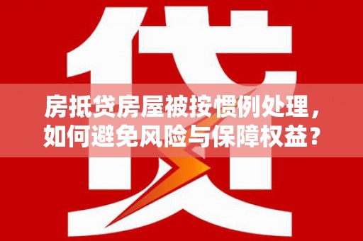 明山房抵贷房屋被按惯例处理，如何避免风险与保障权益？