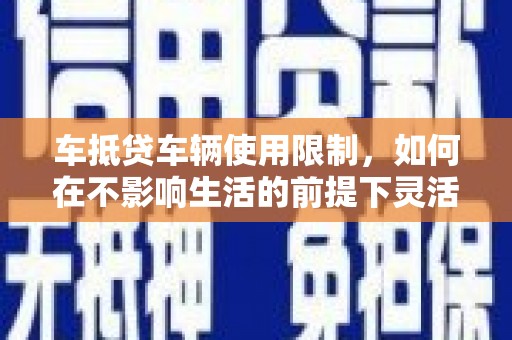 拉萨车抵贷车辆使用限制，如何在不影响生活的前提下灵活贷款？