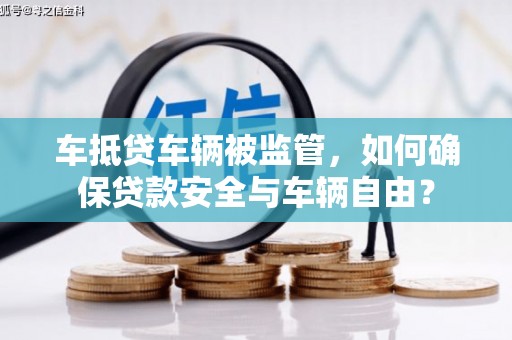 达拉特旗车抵贷车辆被监管，如何确保贷款安全与车辆自由？