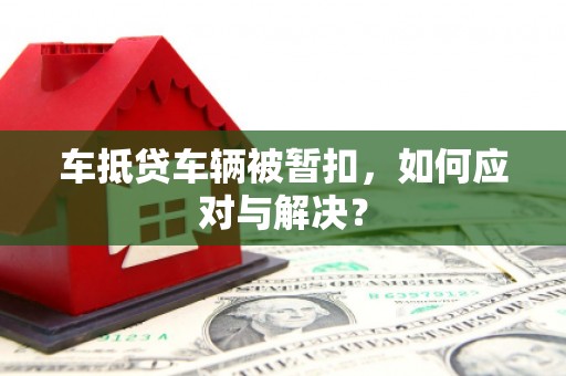 明山车抵贷车辆被暂扣，如何应对与解决？