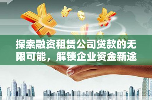 华安探索融资租赁公司贷款的无限可能，解锁企业资金新途径