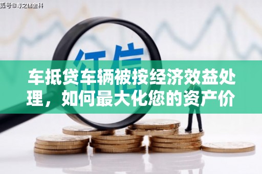 达拉特旗车抵贷车辆被按经济效益处理，如何最大化您的资产价值？