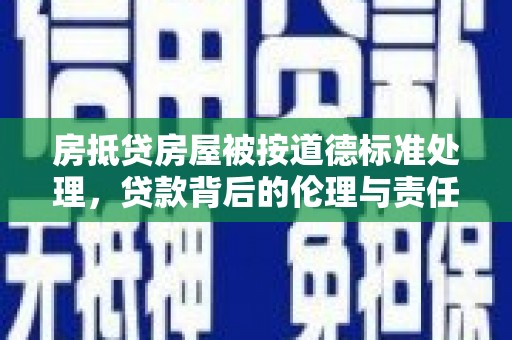 达拉特旗房抵贷房屋被按道德标准处理，贷款背后的伦理与责任